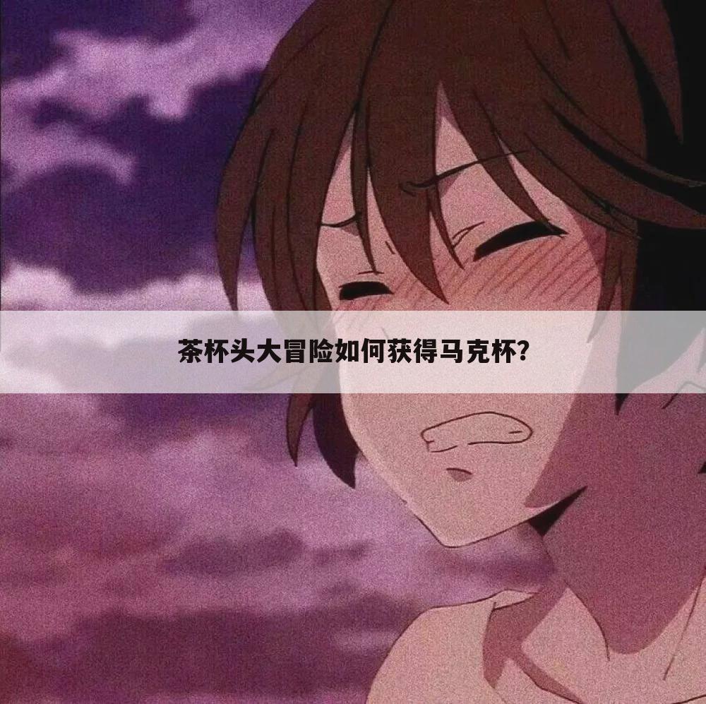 茶杯头大冒险如何获得马克杯?