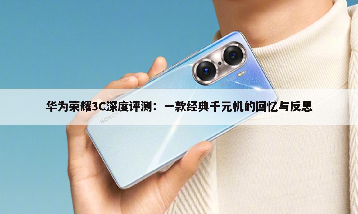 华为荣耀3C深度评测：一款经典千元机的回忆与反思