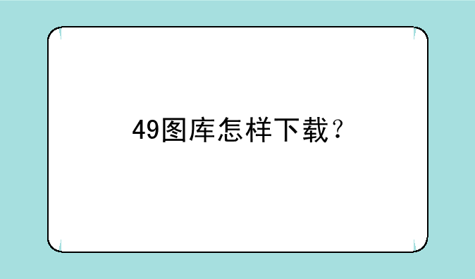 49图库下载安全吗、49图库怎样下载？