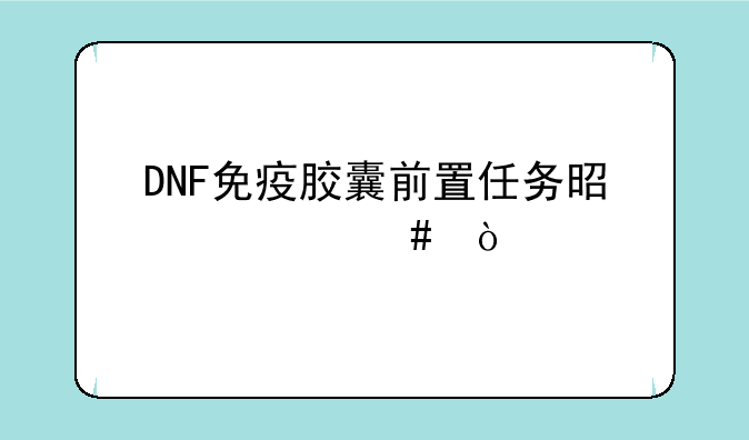 DNF免疫胶囊前置任务是什么？