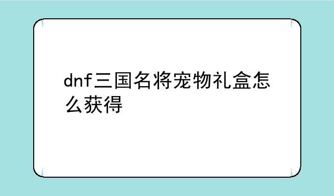 dnf三国名将宠物礼盒怎么获得