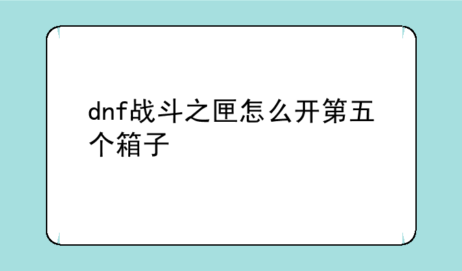 dnf战斗之匣怎么开第五个箱子