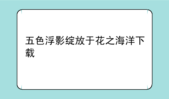 五色浮影绽放于花之海洋下载