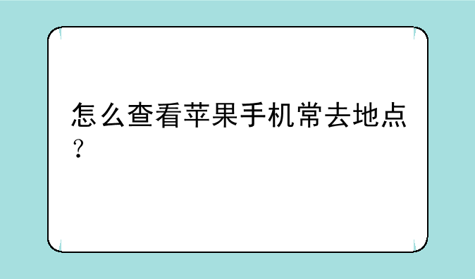 怎么查看苹果手机常去地点？