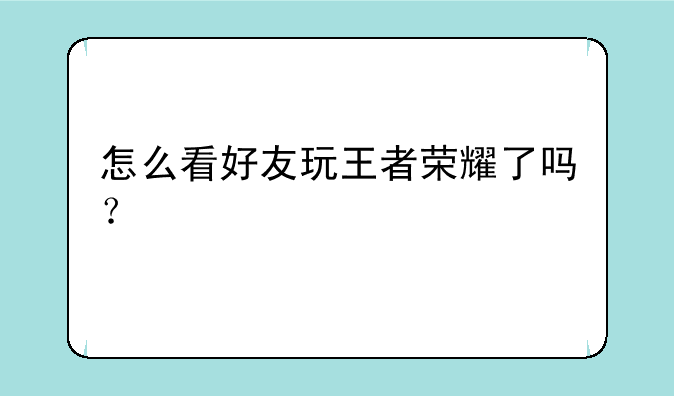 怎么看好友玩王者荣耀了吗？