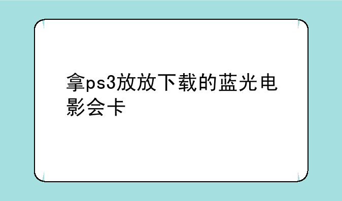 拿ps3放放下载的蓝光电影会卡