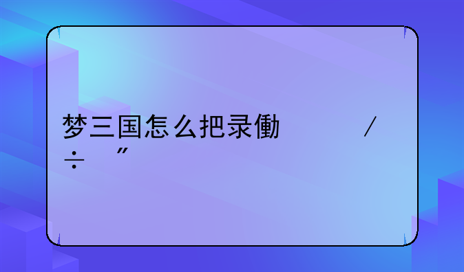 梦三国怎么把录像下载到手机