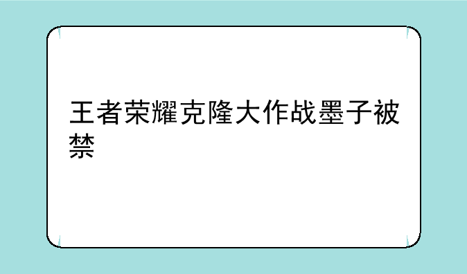王者荣耀克隆大作战墨子被禁