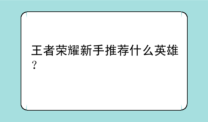 王者荣耀新手推荐什么英雄？