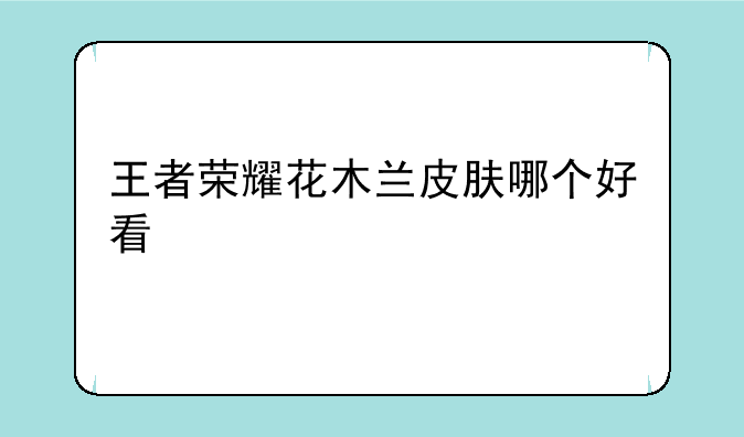 王者荣耀花木兰皮肤哪个好看