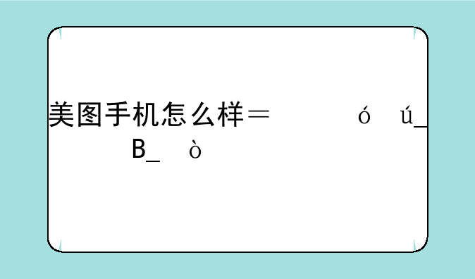 美图手机怎么样？值得买吗？