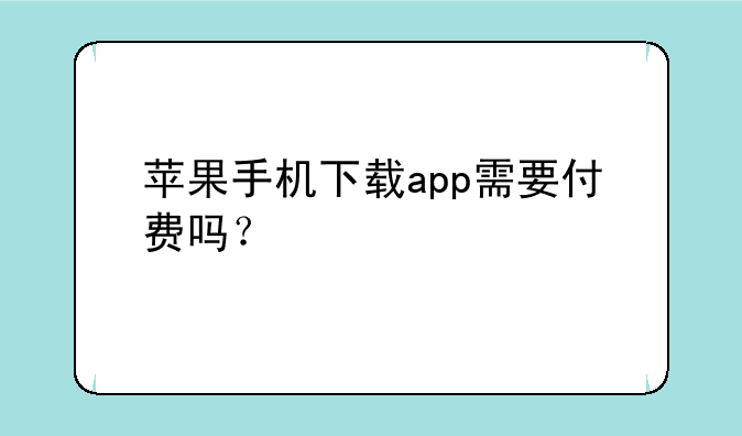 苹果app下载收费是怎么回事？__苹果手机下载app需要付费吗？