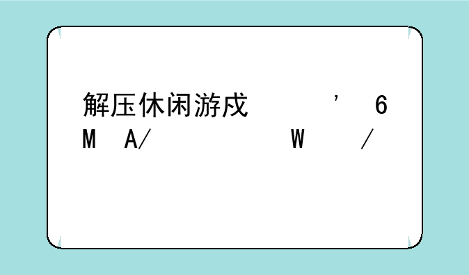 解压休闲游戏安卓APK如何下载
