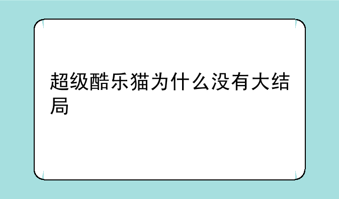 超级酷乐猫为什么没有大结局、超级酷乐猫的介绍