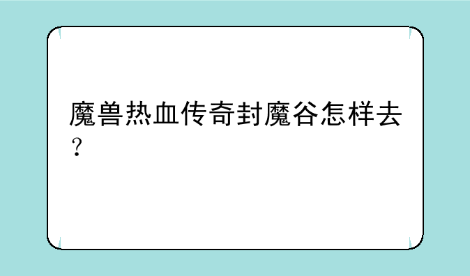 魔兽热血传奇封魔谷怎样去？