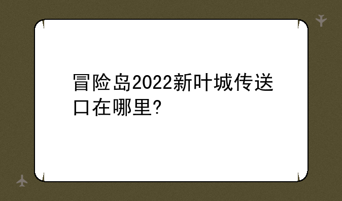 冒险岛2022新叶城传送口在哪里?