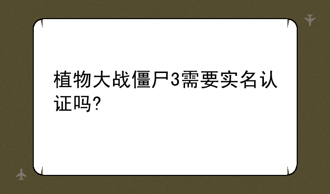 植物大战僵尸3需要实名认证吗?