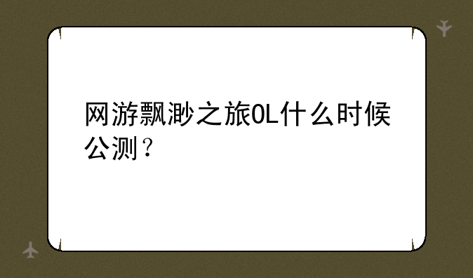 网游飘渺之旅OL什么时候公测？