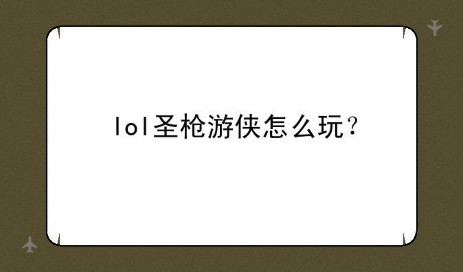 lol圣枪游侠怎么玩？