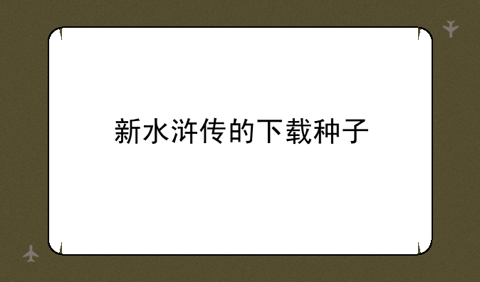 新水浒传的下载种子、《四大名著《水浒传》》txt全集下载