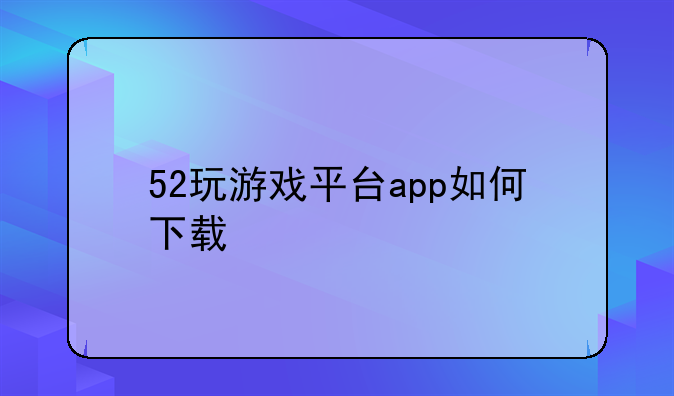 52玩游戏平台app如何下载