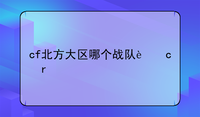 cf北方大区哪个战队还在
