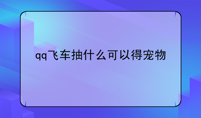 qq飞车抽什么可以得宠物__QQ飞车怎么从微信区转区到安卓去？