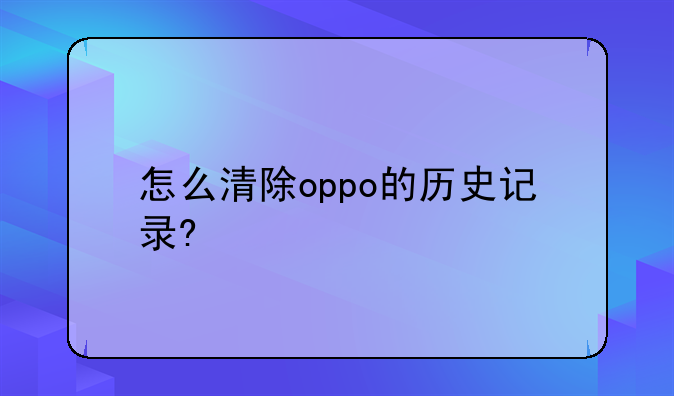 如何清除软件商店下载记录OPPO手机__oppo手机怎么删除浏览过的页面