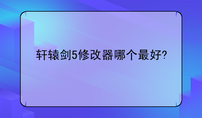 轩辕剑5修改器哪个最好?