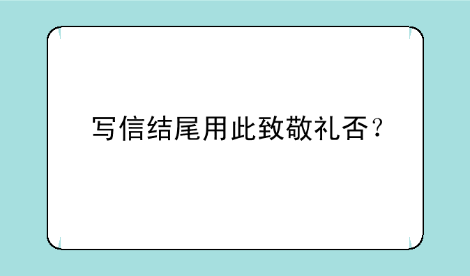 写信结尾用此致敬礼否？