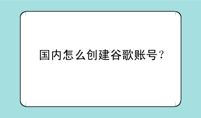 国内怎么创建谷歌账号？