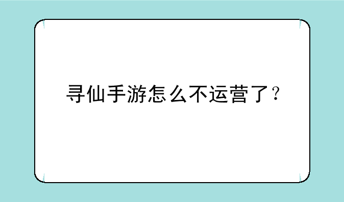 寻仙手游怎么不运营了？