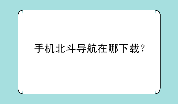 手机北斗导航在哪下载？