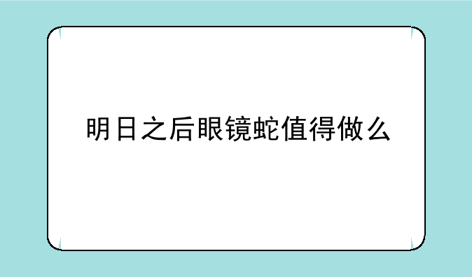 明日之后眼镜蛇值得做么