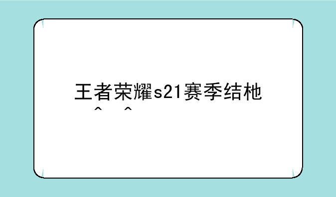王者荣耀s21赛季结束时间