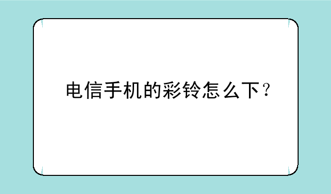 电信手机的彩铃怎么下？