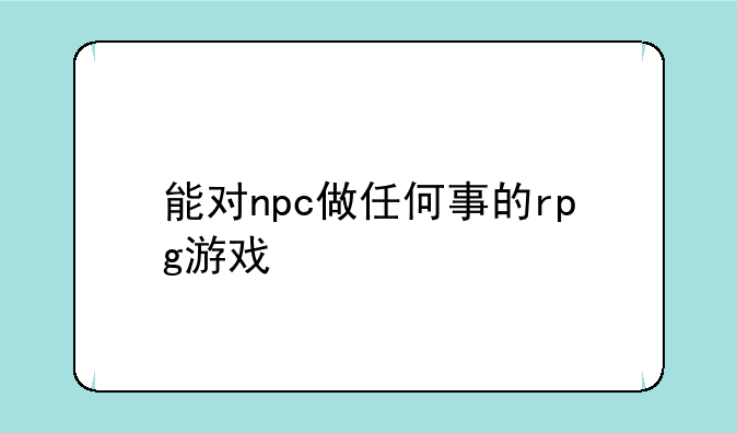 能对npc做任何事的rpg游戏