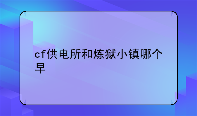 cf供电所和炼狱小镇哪个早
