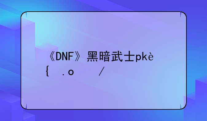 《DNF》黑暗武士pk连招介绍