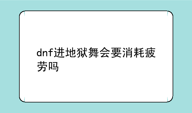 dnf进地狱舞会要消耗疲劳吗