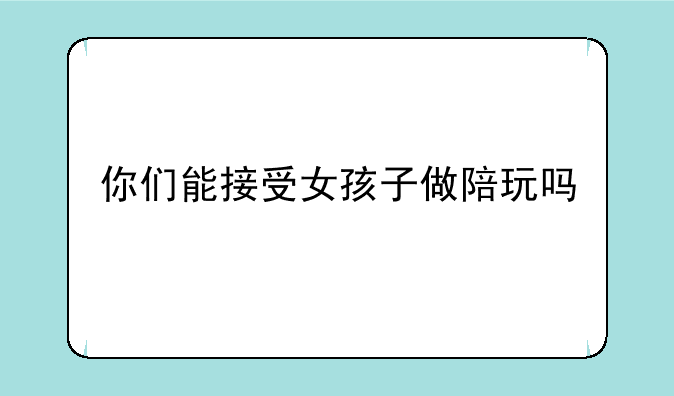 你们能接受女孩子做陪玩吗