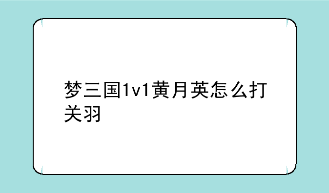 梦三国1v1黄月英怎么打关羽
