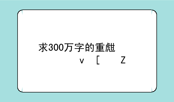 求300万字的重生带系统小说