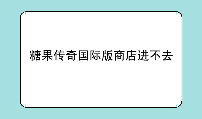 糖果传奇国际版商店进不去