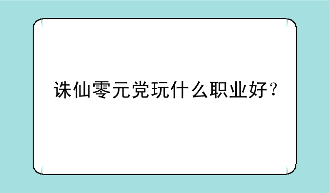 诛仙零元党玩什么职业好？