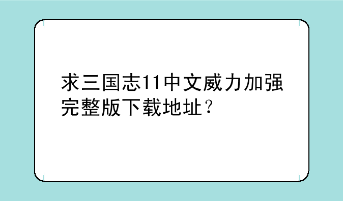 求三国志11中文威力加强完整版下载地址？