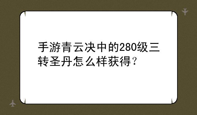 手游青云决中的280级三转圣丹怎么样获得？