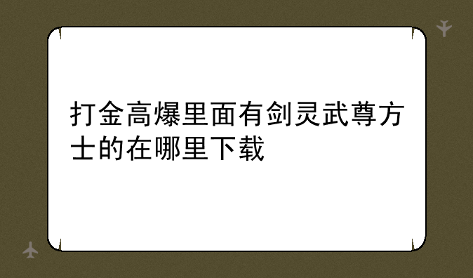 打金高爆里面有剑灵武尊方士的在哪里下载