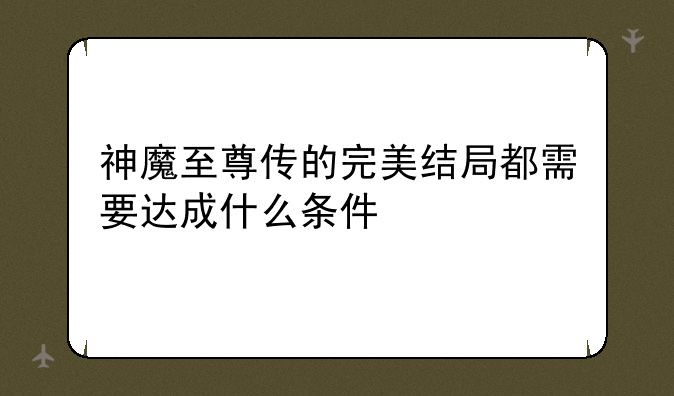 神魔至尊传的完美结局都需要达成什么条件