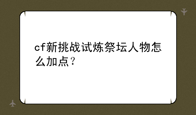 cf新挑战试炼祭坛人物怎么加点？